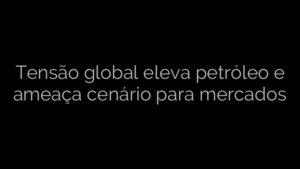 ​Tensão global eleva petróleo e ameaça cenário para mercados 
